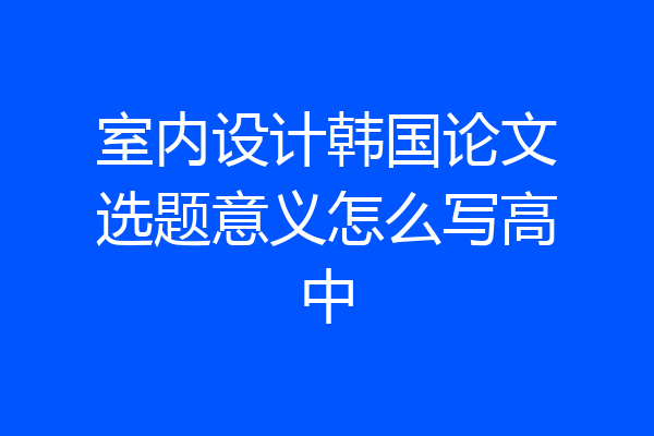 室内设计韩国论文选题意义怎么写高中