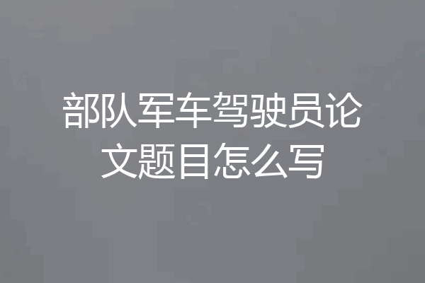 部队军车驾驶员论文题目怎么写