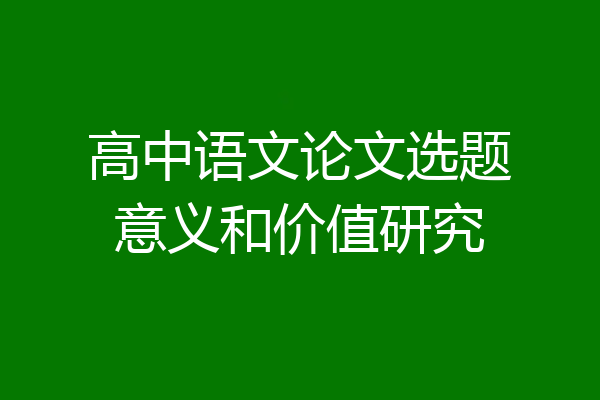 高中语文论文选题意义和价值研究