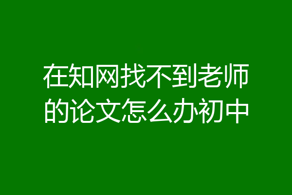 在知网找不到老师的论文怎么办初中