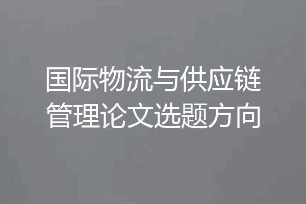国际物流与供应链管理论文选题方向