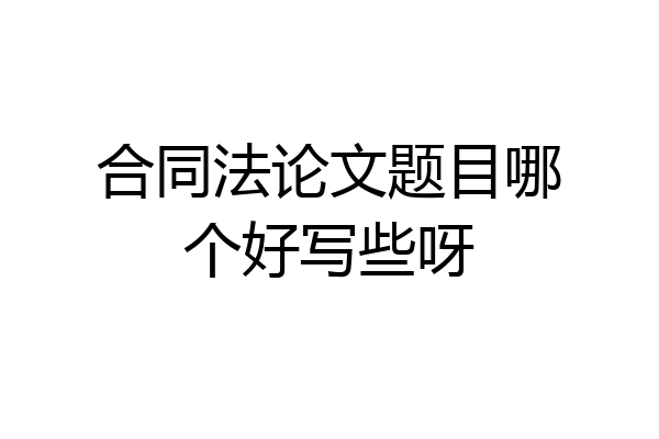 合同法论文题目哪个好写些呀