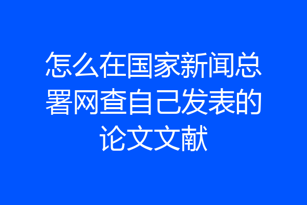 怎么在国家新闻总署网查自己发表的论文文献
