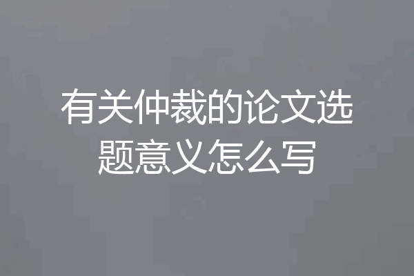 有关仲裁的论文选题意义怎么写