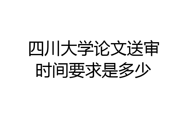四川大学论文送审时间要求是多少