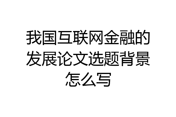 我国互联网金融的发展论文选题背景怎么写