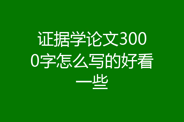 证据学论文3000字怎么写的好看一些