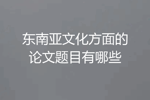 东南亚文化方面的论文题目有哪些