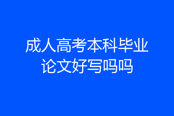 成人高考本科毕业论文好写吗吗