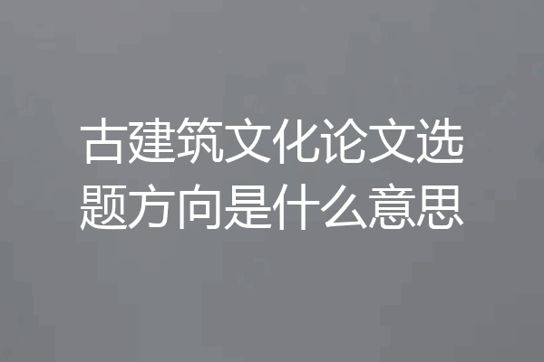 古建筑文化论文选题方向是什么意思