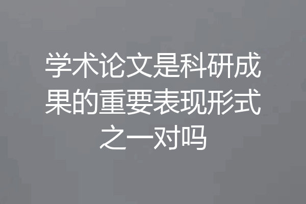 学术论文是科研成果的重要表现形式之一对吗