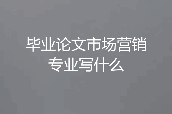 毕业论文市场营销专业写什么