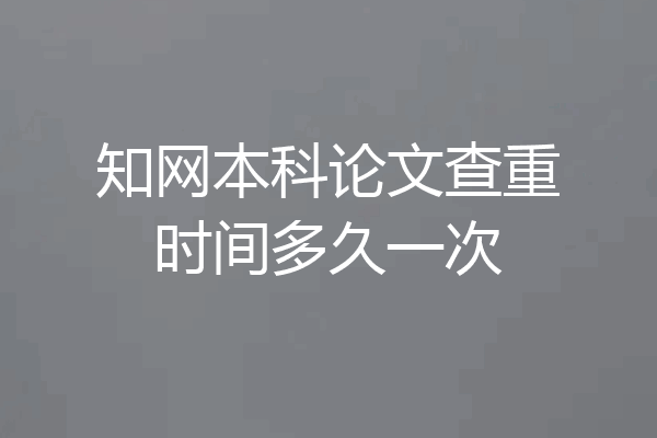知网本科论文查重时间多久一次
