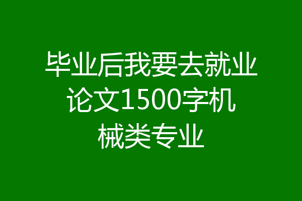毕业后我要去就业论文1500字机械类专业
