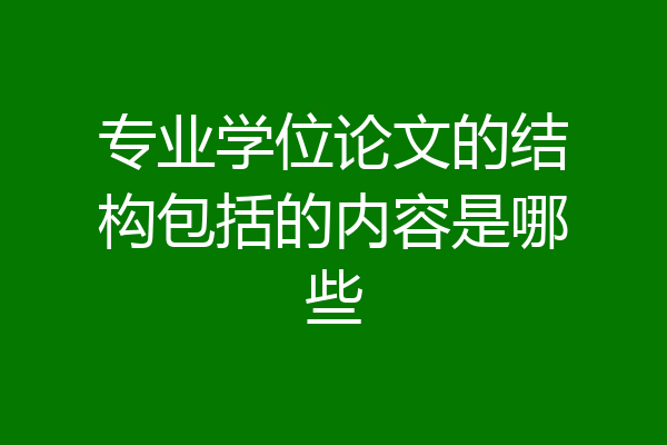 专业学位论文的结构包括的内容是哪些