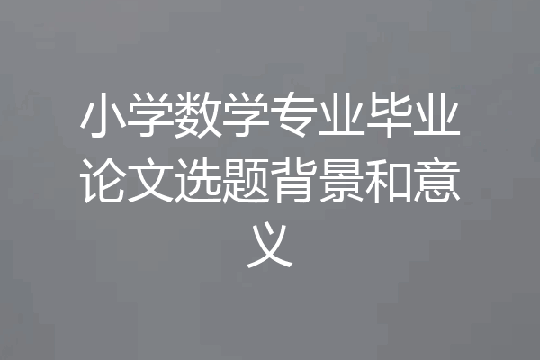 小学数学专业毕业论文选题背景和意义