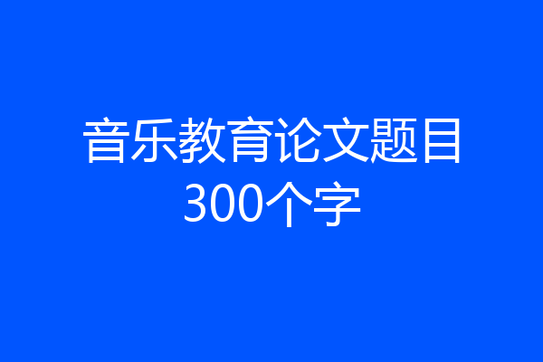 音乐教育论文题目300个字