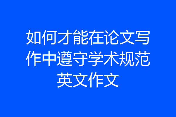 如何才能在论文写作中遵守学术规范英文作文