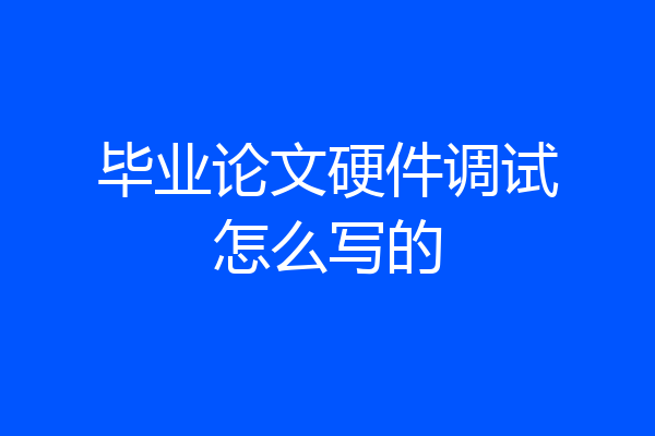 毕业论文硬件调试怎么写的