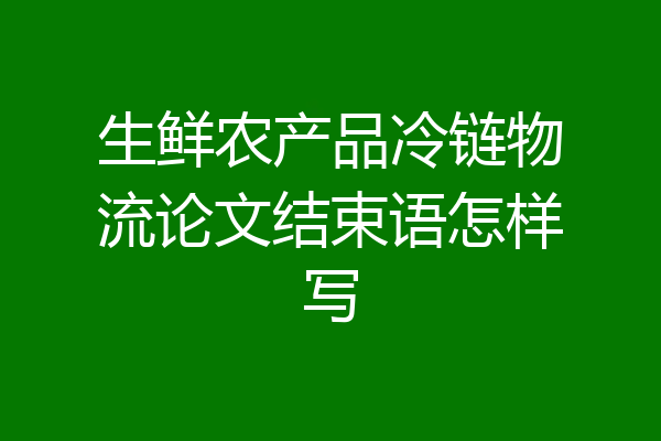 生鲜农产品冷链物流论文结束语怎样写