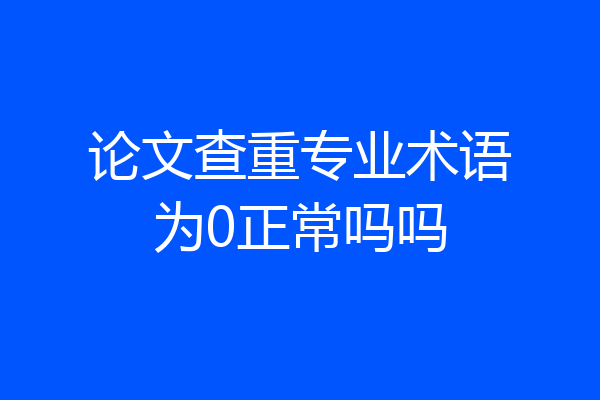 论文查重专业术语为0正常吗吗