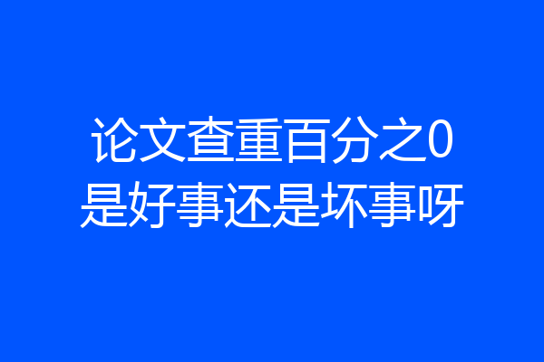 论文查重百分之0是好事还是坏事呀