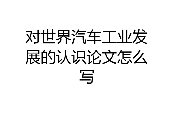 对世界汽车工业发展的认识论文怎么写