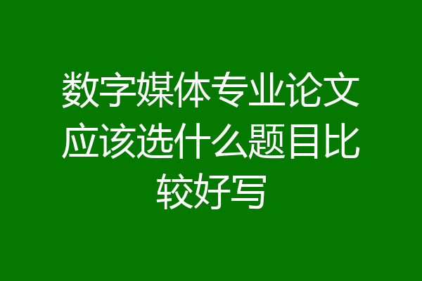数字媒体专业论文应该选什么题目比较好写