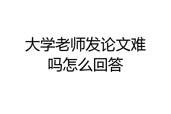 大学老师发论文难吗怎么回答