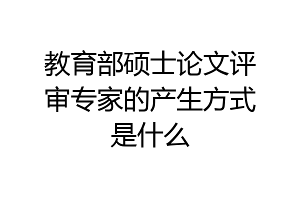 教育部硕士论文评审专家的产生方式是什么