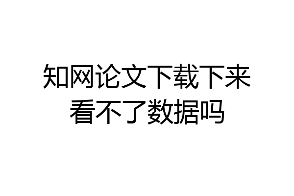 知网论文下载下来看不了数据吗