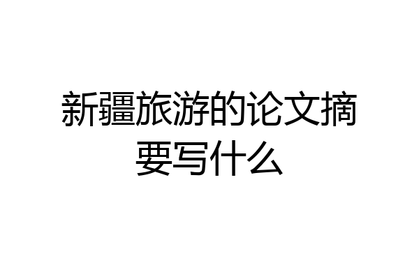 新疆旅游的论文摘要写什么