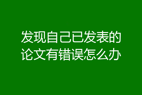 发现自己已发表的论文有错误怎么办