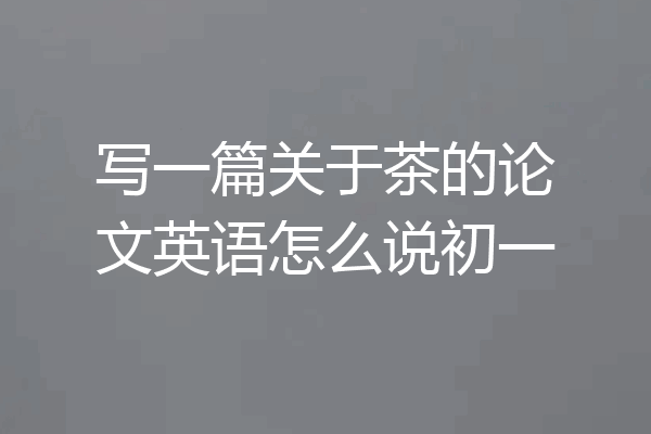 写一篇关于茶的论文英语怎么说初一