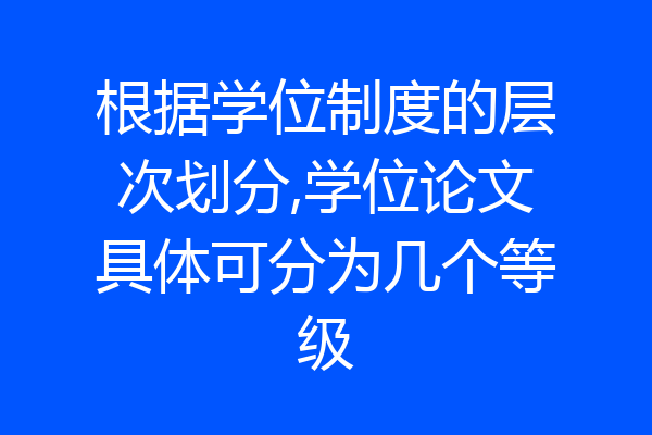 根据学位制度的层次划分,学位论文具体可分为几个等级