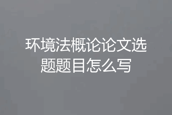 环境法概论论文选题题目怎么写