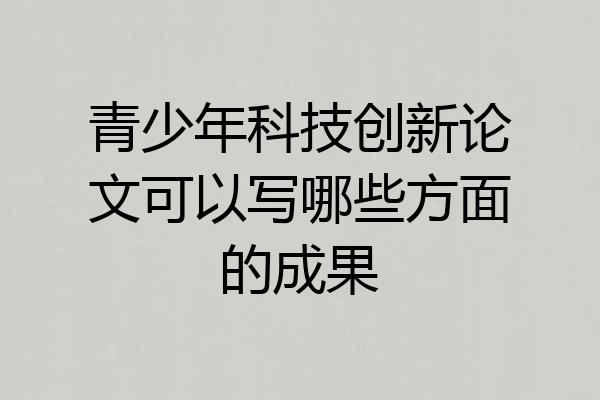 青少年科技创新论文可以写哪些方面的成果