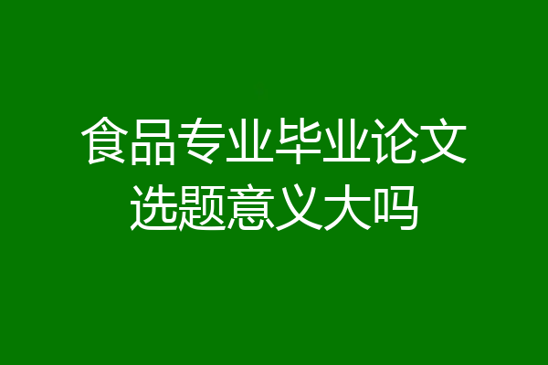 食品专业毕业论文选题意义大吗