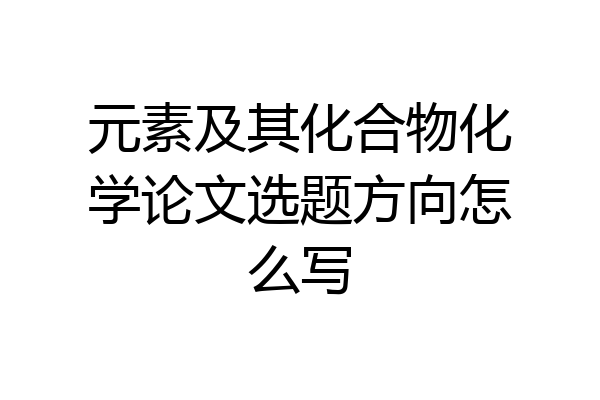 元素及其化合物化学论文选题方向怎么写
