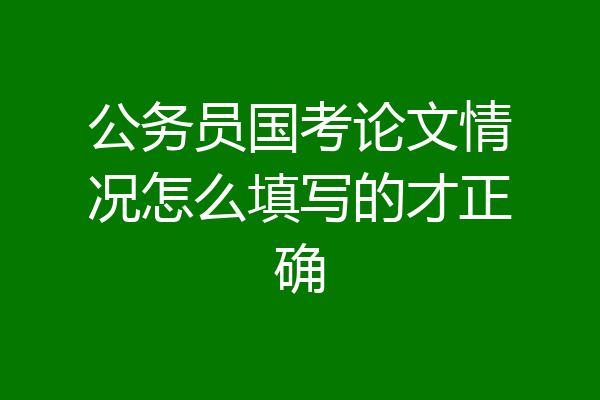 公务员国考论文情况怎么填写的才正确
