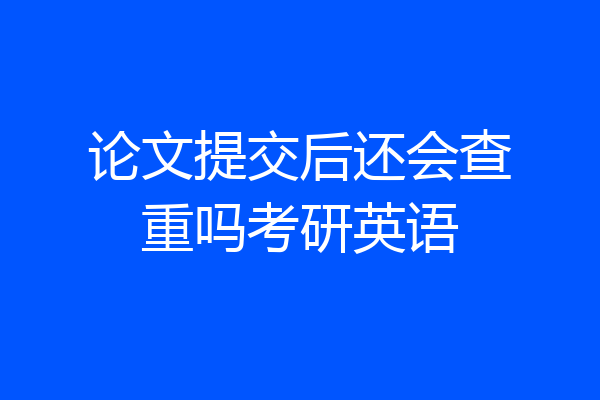 论文提交后还会查重吗考研英语