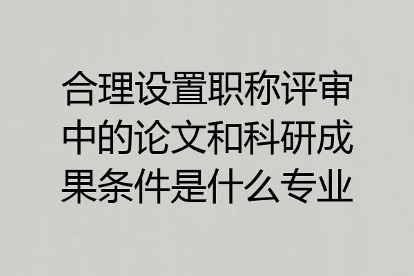 合理设置职称评审中的论文和科研成果条件是什么专业