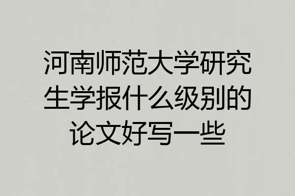 河南师范大学研究生学报什么级别的论文好写一些
