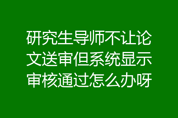 研究生导师不让论文送审但系统显示审核通过怎么办呀
