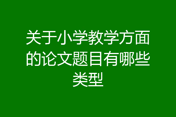 关于小学教学方面的论文题目有哪些类型