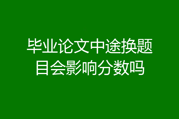 毕业论文中途换题目会影响分数吗