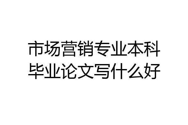市场营销专业本科毕业论文写什么好