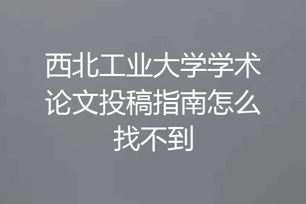 西北工业大学学术论文投稿指南怎么找不到