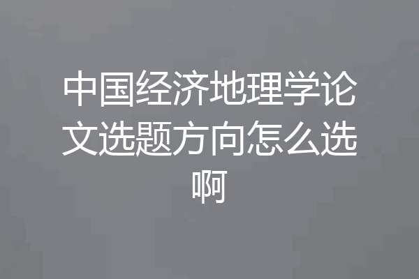 中国经济地理学论文选题方向怎么选啊