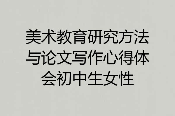 美术教育研究方法与论文写作心得体会初中生女性
